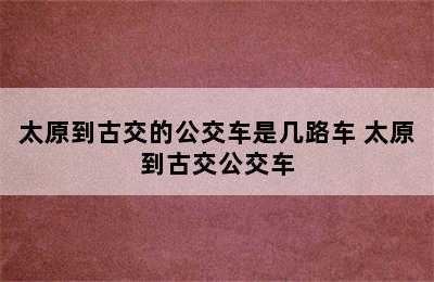 太原到古交的公交车是几路车 太原到古交公交车